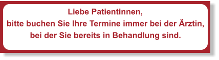 Liebe Patientinnen, bitte buchen Sie Ihre Termine immer bei der Ärztin,  bei der Sie bereits in Behandlung sind.